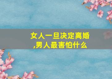 女人一旦决定离婚,男人最害怕什么