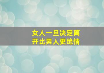 女人一旦决定离开比男人更绝情