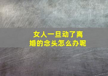 女人一旦动了离婚的念头怎么办呢