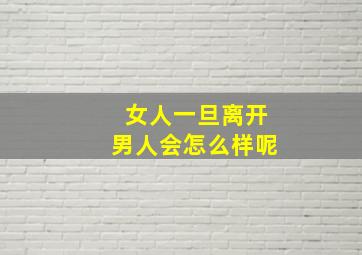 女人一旦离开男人会怎么样呢