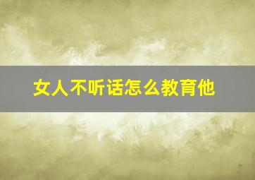 女人不听话怎么教育他