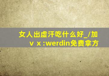 女人出虚汗吃什么好_/加ⅴⅹ:werdin免费拿方