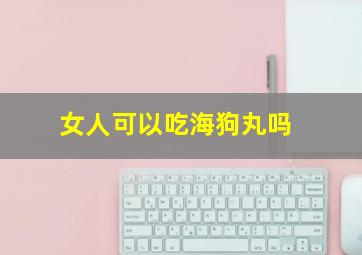 女人可以吃海狗丸吗