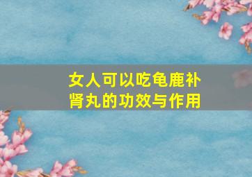 女人可以吃龟鹿补肾丸的功效与作用