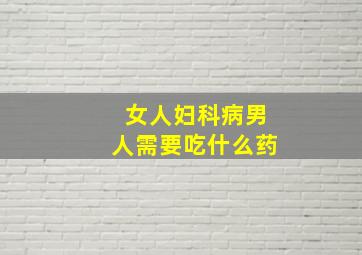 女人妇科病男人需要吃什么药