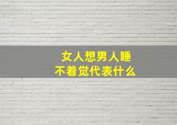 女人想男人睡不着觉代表什么