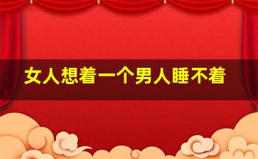 女人想着一个男人睡不着