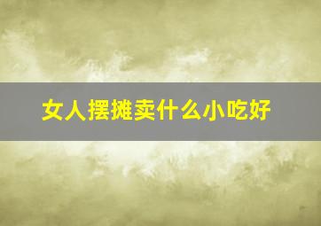 女人摆摊卖什么小吃好