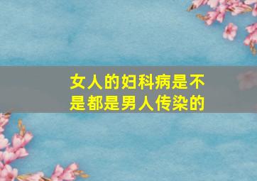 女人的妇科病是不是都是男人传染的