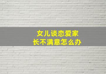 女儿谈恋爱家长不满意怎么办