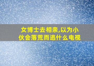 女博士去相亲,以为小伙会落荒而逃什么电视