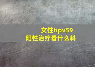 女性hpv59阳性治疗看什么科