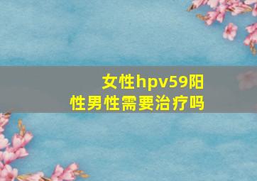 女性hpv59阳性男性需要治疗吗