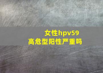 女性hpv59高危型阳性严重吗