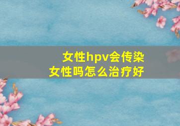 女性hpv会传染女性吗怎么治疗好