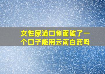 女性尿道口侧面破了一个口子能用云南白药吗