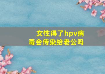 女性得了hpv病毒会传染给老公吗