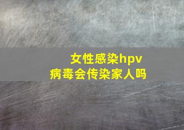 女性感染hpv病毒会传染家人吗