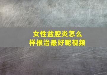 女性盆腔炎怎么样根治最好呢视频