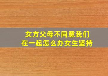 女方父母不同意我们在一起怎么办女生坚持