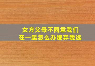 女方父母不同意我们在一起怎么办嫌弃我远