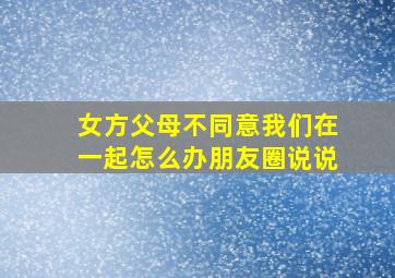 女方父母不同意我们在一起怎么办朋友圈说说