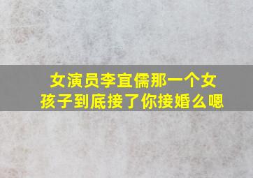 女演员李宜儒那一个女孩子到底接了你接婚么嗯