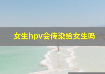 女生hpv会传染给女生吗