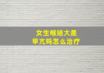 女生喉结大是甲亢吗怎么治疗