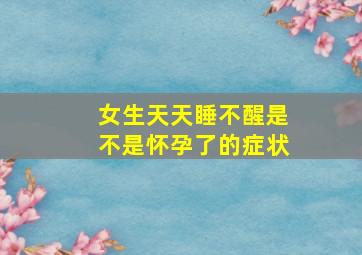 女生天天睡不醒是不是怀孕了的症状