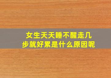 女生天天睡不醒走几步就好累是什么原因呢