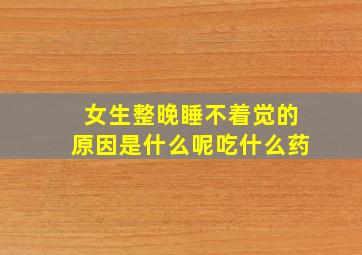 女生整晚睡不着觉的原因是什么呢吃什么药