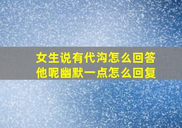 女生说有代沟怎么回答他呢幽默一点怎么回复