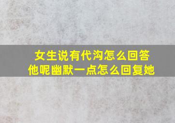 女生说有代沟怎么回答他呢幽默一点怎么回复她