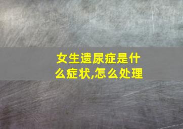 女生遗尿症是什么症状,怎么处理