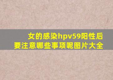 女的感染hpv59阳性后要注意哪些事项呢图片大全