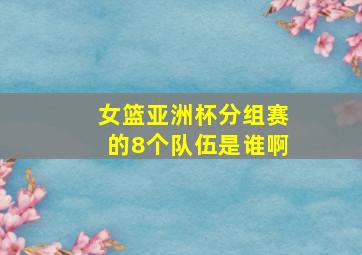 女篮亚洲杯分组赛的8个队伍是谁啊