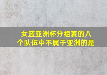 女篮亚洲杯分组赛的八个队伍中不属于亚洲的是