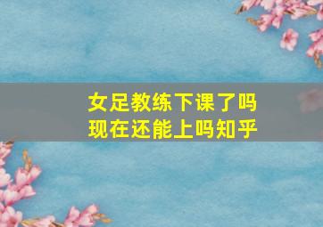 女足教练下课了吗现在还能上吗知乎