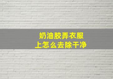 奶油胶弄衣服上怎么去除干净