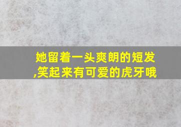 她留着一头爽朗的短发,笑起来有可爱的虎牙哦