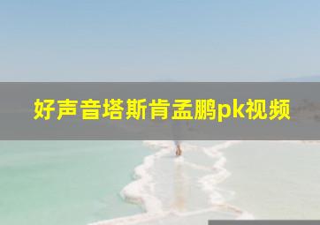 好声音塔斯肯孟鹏pk视频