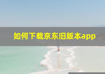 如何下载京东旧版本app