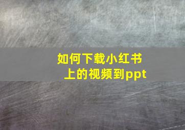 如何下载小红书上的视频到ppt