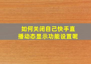 如何关闭自己快手直播动态显示功能设置呢