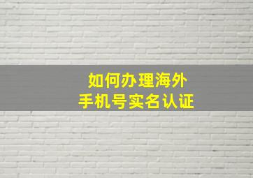 如何办理海外手机号实名认证