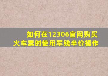 如何在12306官网购买火车票时使用军残半价操作