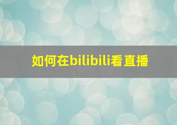 如何在bilibili看直播