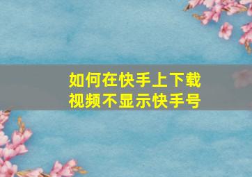 如何在快手上下载视频不显示快手号