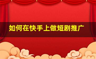 如何在快手上做短剧推广